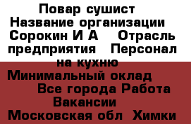 Повар-сушист › Название организации ­ Сорокин И.А. › Отрасль предприятия ­ Персонал на кухню › Минимальный оклад ­ 18 000 - Все города Работа » Вакансии   . Московская обл.,Химки г.